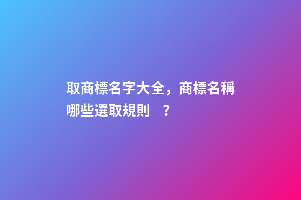 取商標名字大全，商標名稱哪些選取規則？